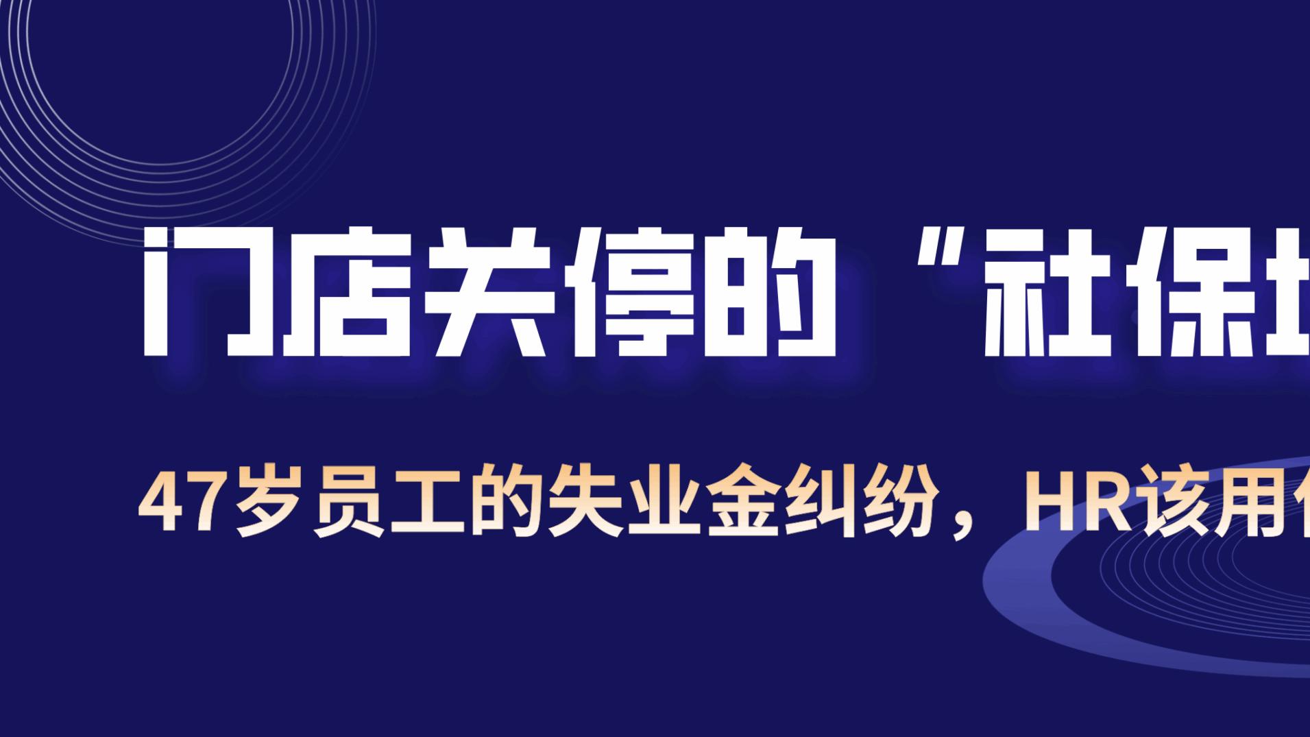 门店关停的“社保埋雷”：47岁员工的失业金纠纷，HR该用什么破局？