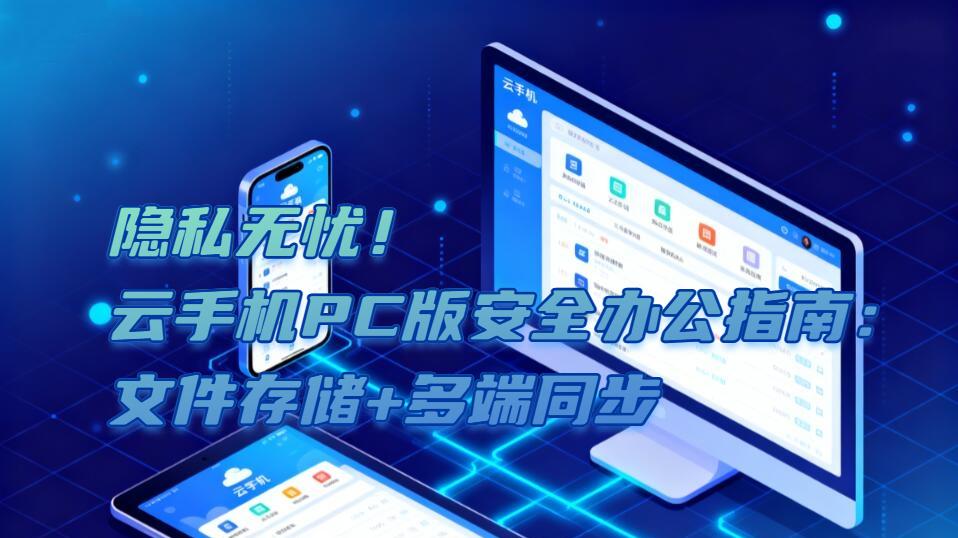 隐私无忧！云手机PC版安全办公指南：文件存储+多端同步