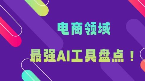 不可错过！电商领域最强AI工具盘点！