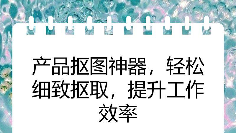 产品抠图神器，轻松细致抠取，提升工作效率