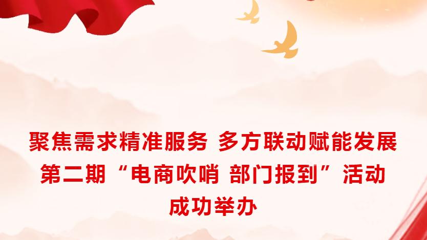 多方联动赋能发展|第二期“电商吹哨 部门报到”活动成功举办
