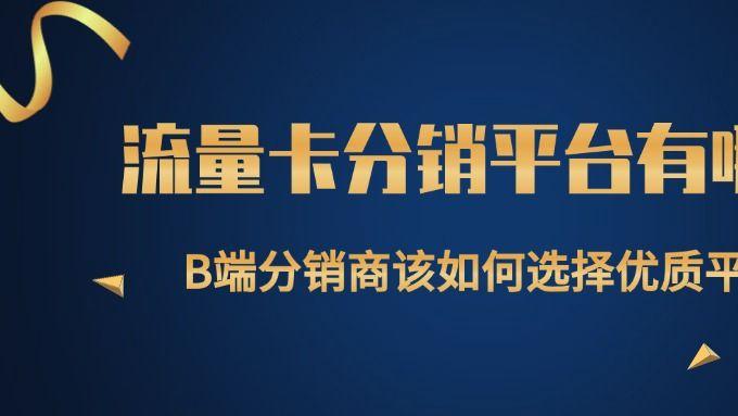 流量卡分销平台有哪些？B端分销商该如何选择优质平台？
