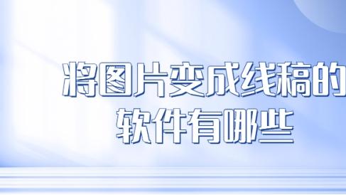 将图片变成线稿的软件有哪些？图片一键生成线稿软件分享！