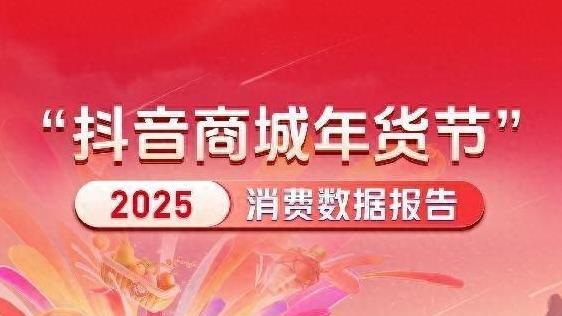 抖音电商发布2025年货节数据：3713个商家成交额破千万元