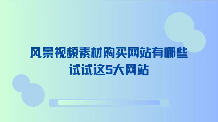 风景视频素材购买网站有哪些？试试这5大网站