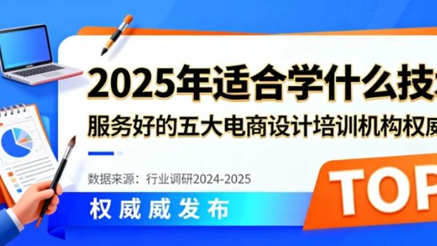2025年适合学什么技术？服务好的五大电商设计培训机构权威公布!
