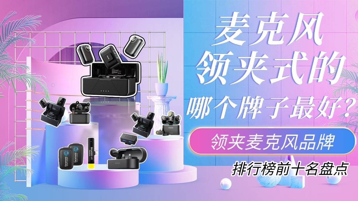 麦克风领夹式的哪个牌子最好？领夹麦克风品牌排行榜前十名盘点！