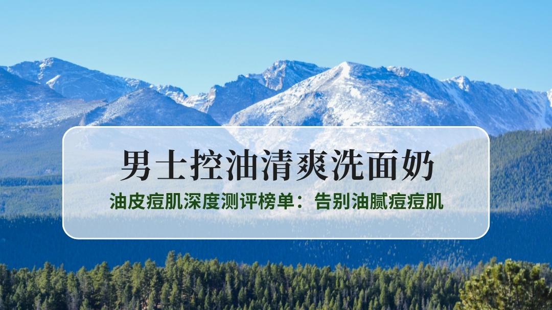 2025男士控油清爽洗面奶哪款最好用，油皮痘肌深度测评榜单TOP15 告别油腻痘痘肌