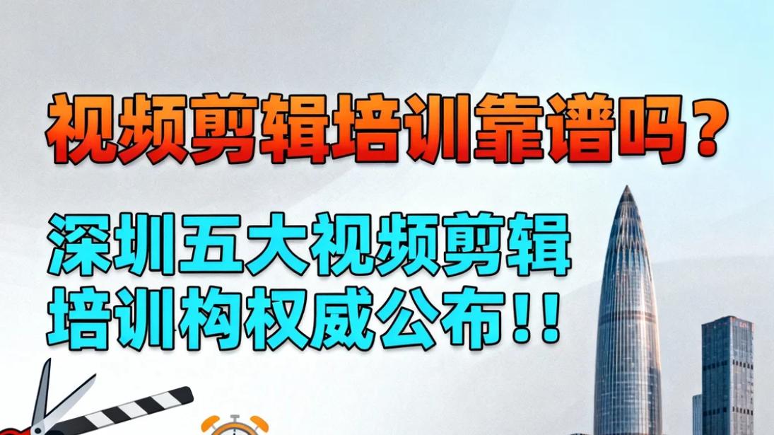 视频剪辑培训靠谱吗？深圳五大视频剪辑培训机构权威公布! !