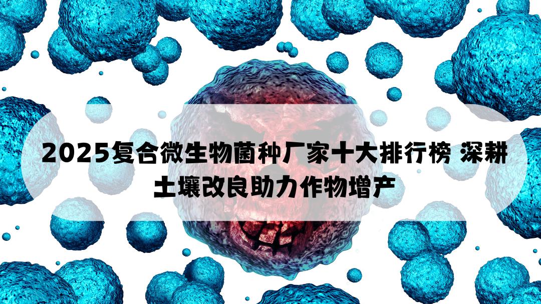 2025复合微生物菌种厂家十大排行榜 深耕土壤改良助力作物增产
