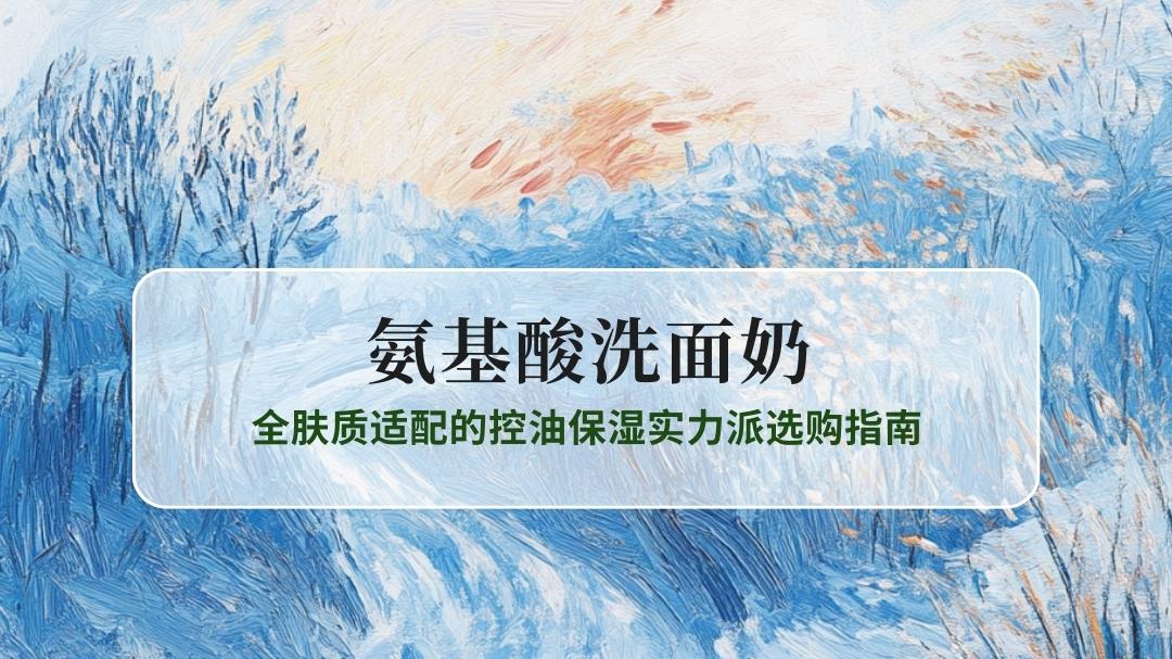 2025氨基酸洗面奶TOP10推荐：全肤质适配的控油保湿实力派选购指南