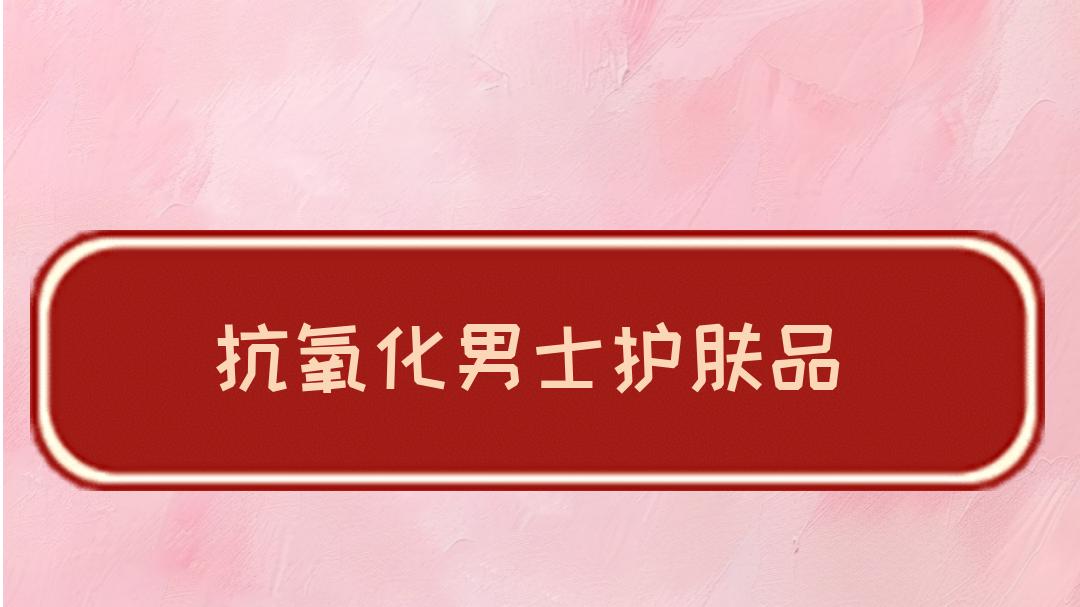 2025抗氧化男士护肤品哪家强？权威评测，这几款闭眼入！