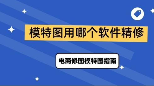 模特图用哪个软件精修？PS电商修图模特图指南