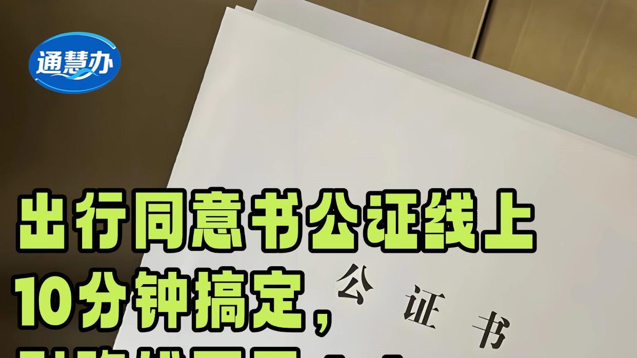 出行同意书公证线上10分钟搞定，别跑线下了