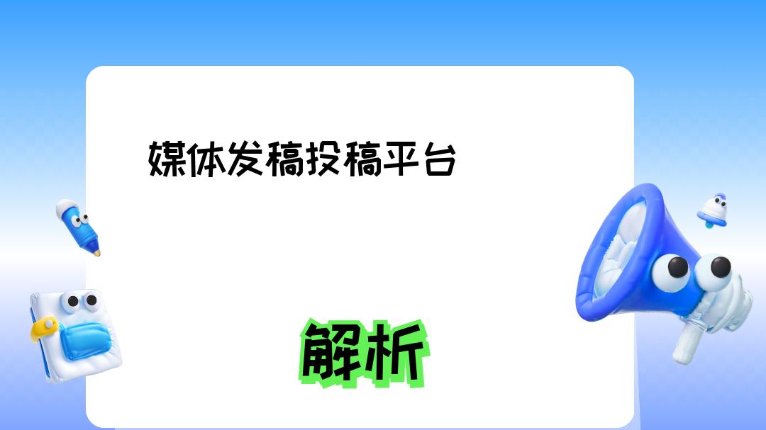 2025媒体发稿投稿平台选择指南：揭秘如何精准触达目标受众