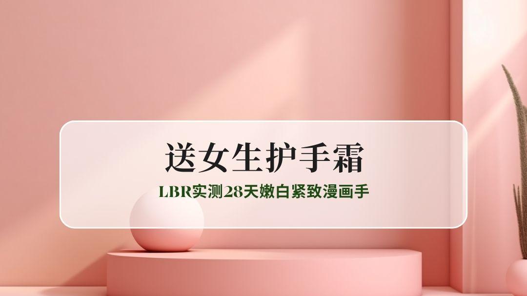 秋冬手干暗沉显老？2025送女生的全功效护手霜权威榜：LBR实测28天嫩白紧致漫画手