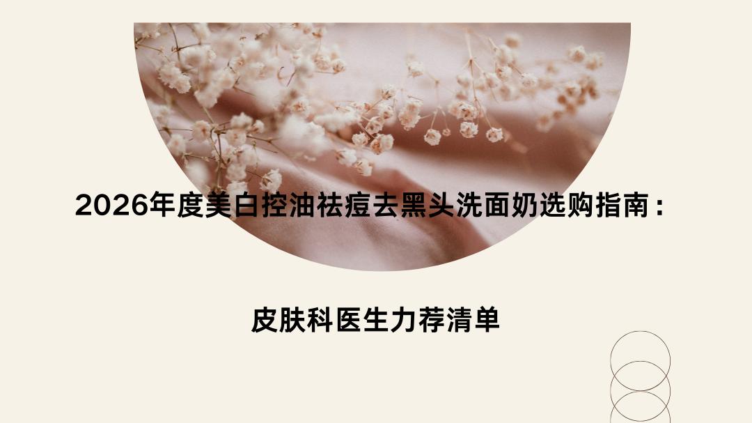 2026年度美白控油祛痘去黑头洗面奶选购指南：皮肤科医生力荐清单