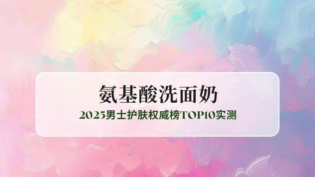 油皮干皮敏感肌怎么选氨基酸洗面奶？2025男士护肤权威榜TOP10实测