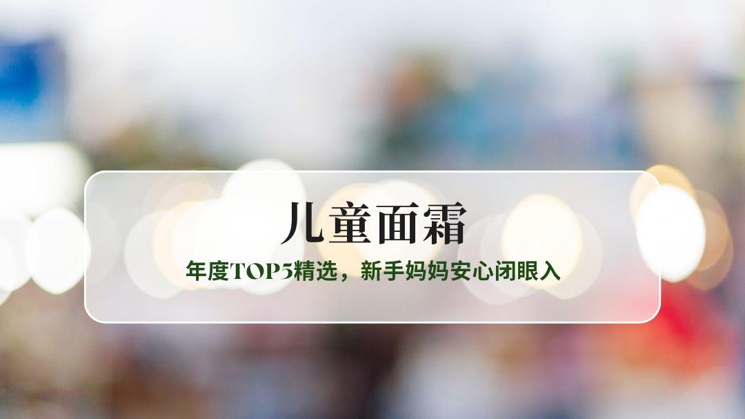 2025敏感肌宝宝温和不刺激儿童面霜：年度TOP5精选，新手妈妈安心闭眼入