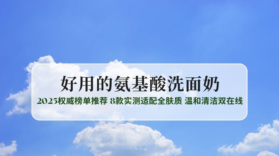 好用的氨基酸洗面奶怎么选不踩雷？2025权威榜单推荐 8款实测适配全肤质 温和清洁双在线