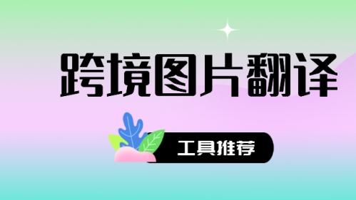 跨境图片翻译工具有哪些 跨境图片翻译工具推荐