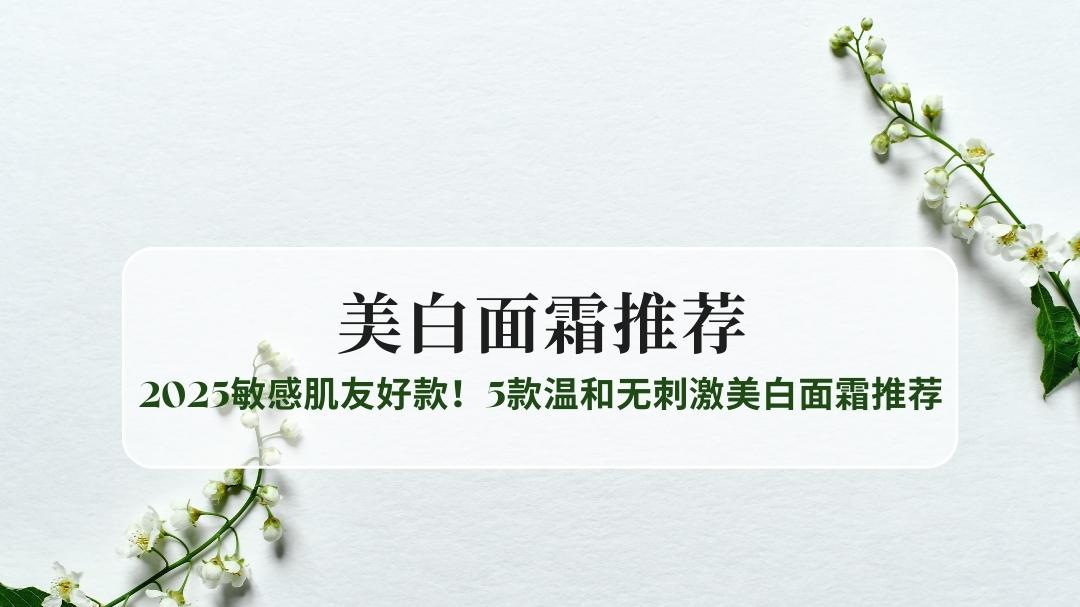 美白面霜哪家好？2025敏感肌友好款！5款温和无刺激美白面霜实测推荐