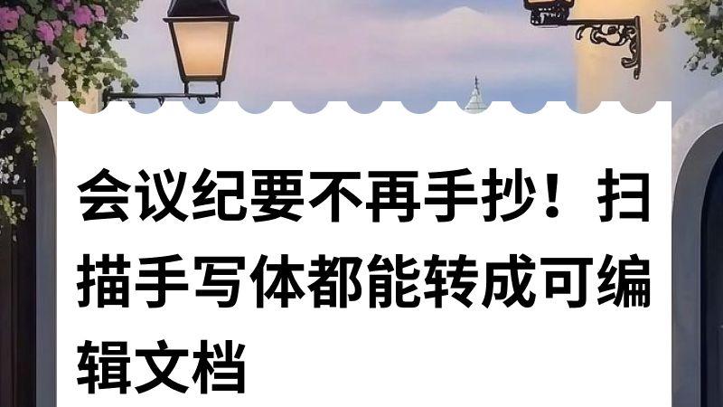 ​​会议纪要不再手抄！扫描手写体都能转成可编辑文档