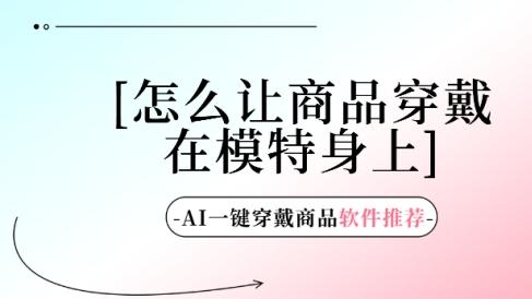 怎么让商品穿戴在模特身上 AI一键穿戴商品软件推荐