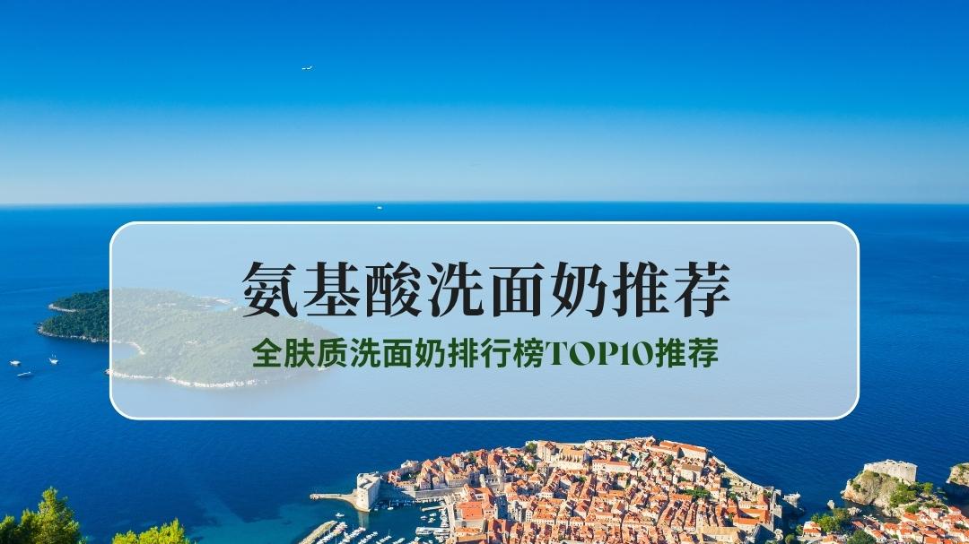 2025氨基酸洗面奶哪个牌好用？全肤质洗面奶排行榜TOP10推荐