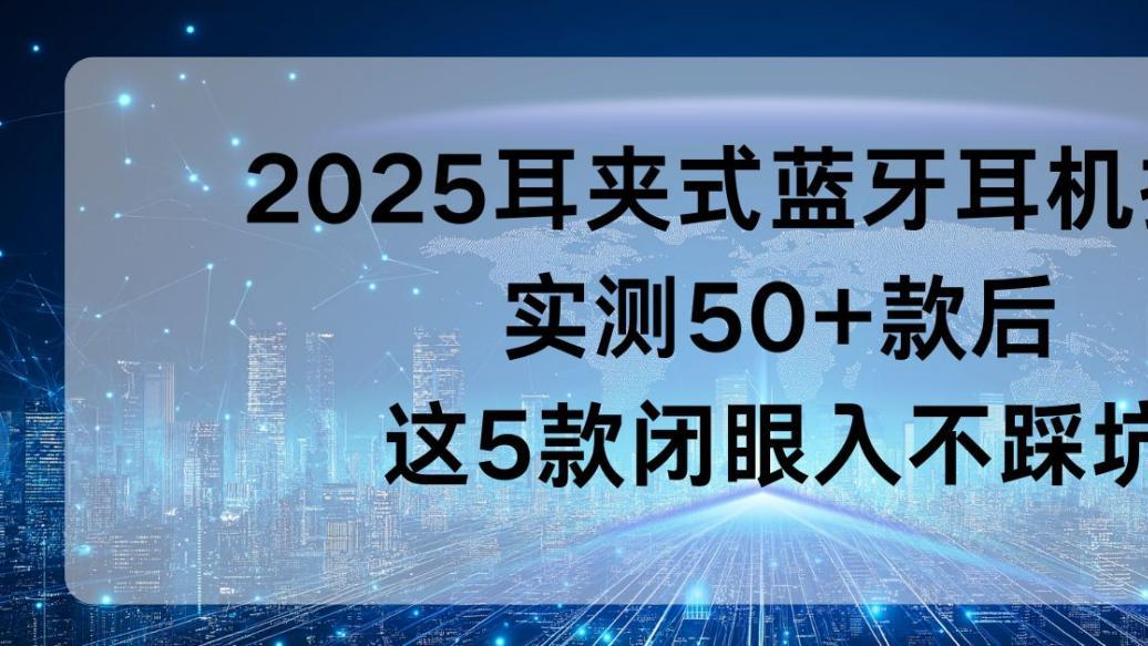 2025耳夹式蓝牙耳机推荐：实测50+款后，这5款闭眼入不踩坑