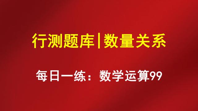 行测题库｜数量关系｜每日一练：数学运算99