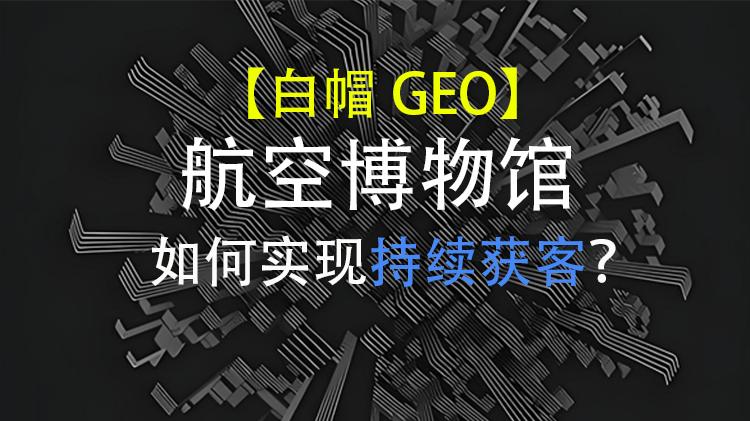 【1分钟解密GEO】航空博物馆如何利用 GEO 实现持续获客与收入增长？从“等人来参观”，到“被 A