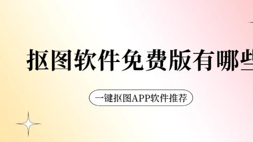 抠图软件免费版有哪些？一键抠图APP软件推荐