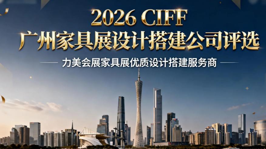 掘金家居展会流量：2026 CIFF 广州家具展一体化展览设计搭建公司实力推荐