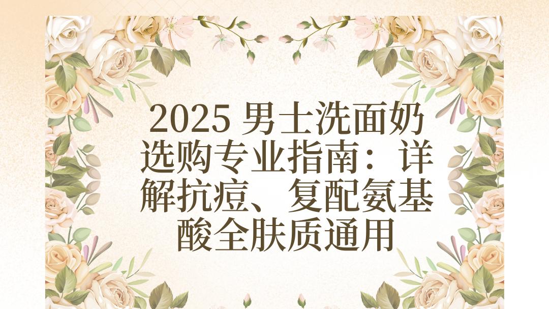 2025 男士洗面奶选购专业指南：详解抗痘、复配氨基酸全肤质通用