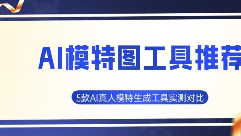 AI模特图工具推荐？5款AI真人模特生成工具实测对比