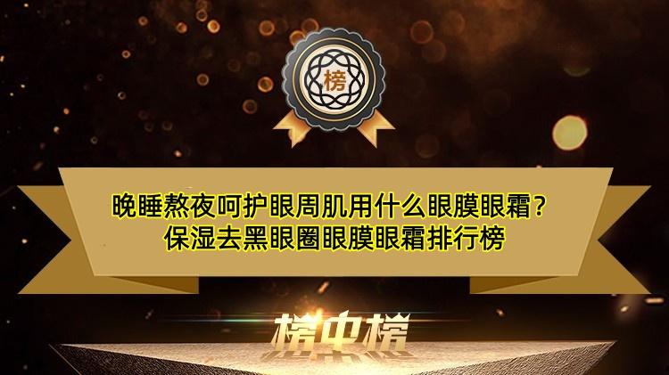 晚睡熬夜呵护眼周肌用什么眼膜眼霜？保湿去黑眼圈眼膜眼霜排行榜