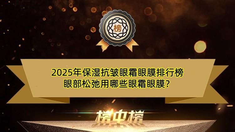2025年保湿抗皱眼霜眼膜排行榜 眼部松弛用哪些眼霜眼膜？