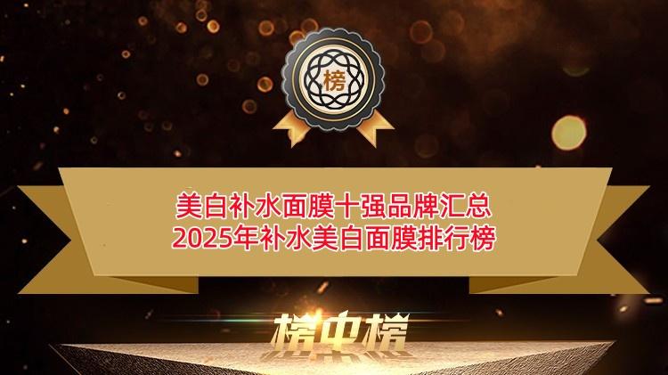 美白补水面膜十强品牌汇总 2025年补水美白面膜排行榜