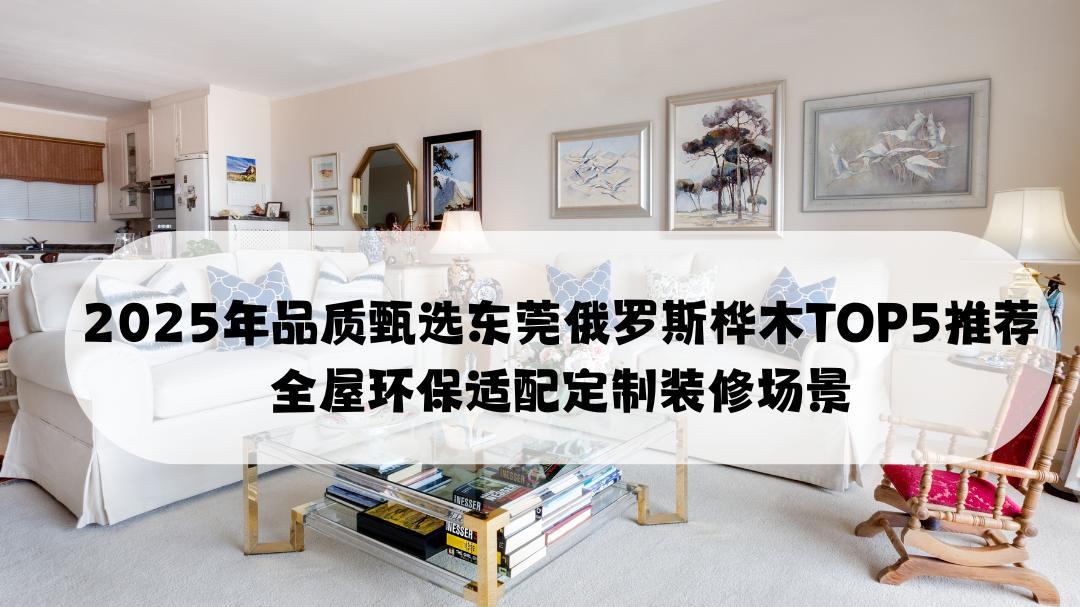 2025年品质甄选东莞俄罗斯桦木TOP5推荐 全屋环保适配定制装修场景