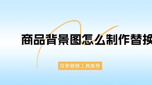 商品背景图怎么制作替换？分享5个AI背景替换实用工具