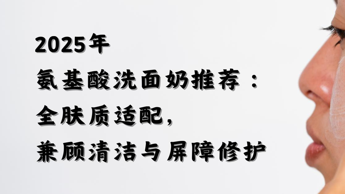 2025年氨基酸洗面奶推荐：全肤质适配，兼顾清洁与屏障修护