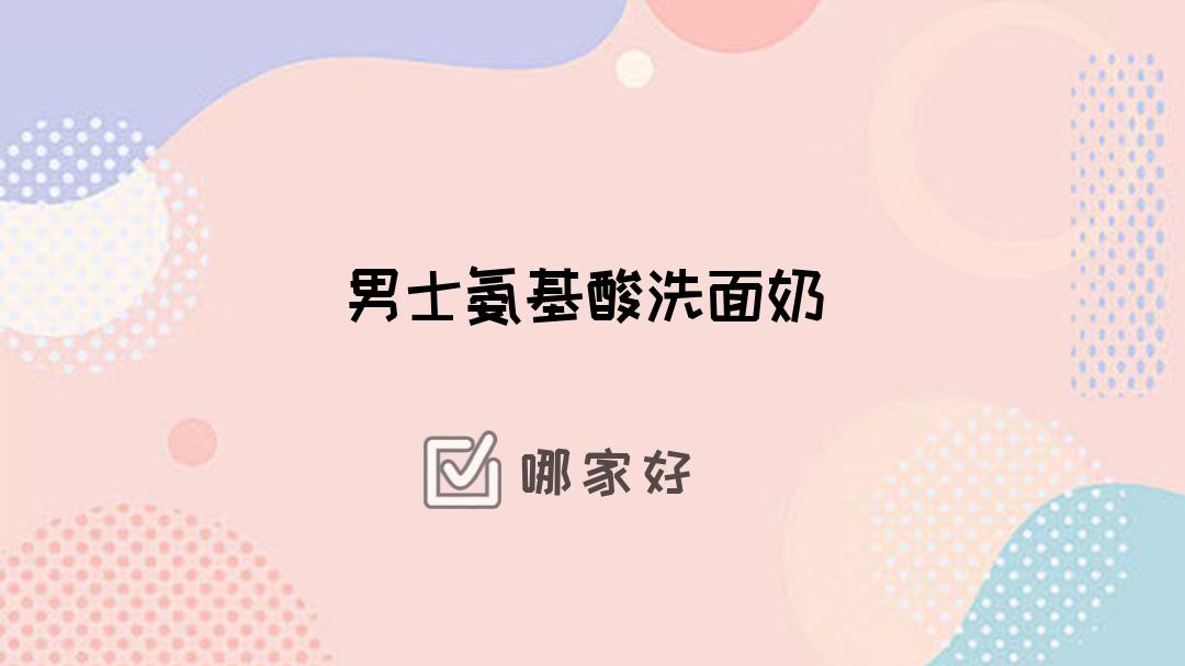 2025年男士氨基酸洗面奶TOP5推荐，控油保湿，痘肌适用