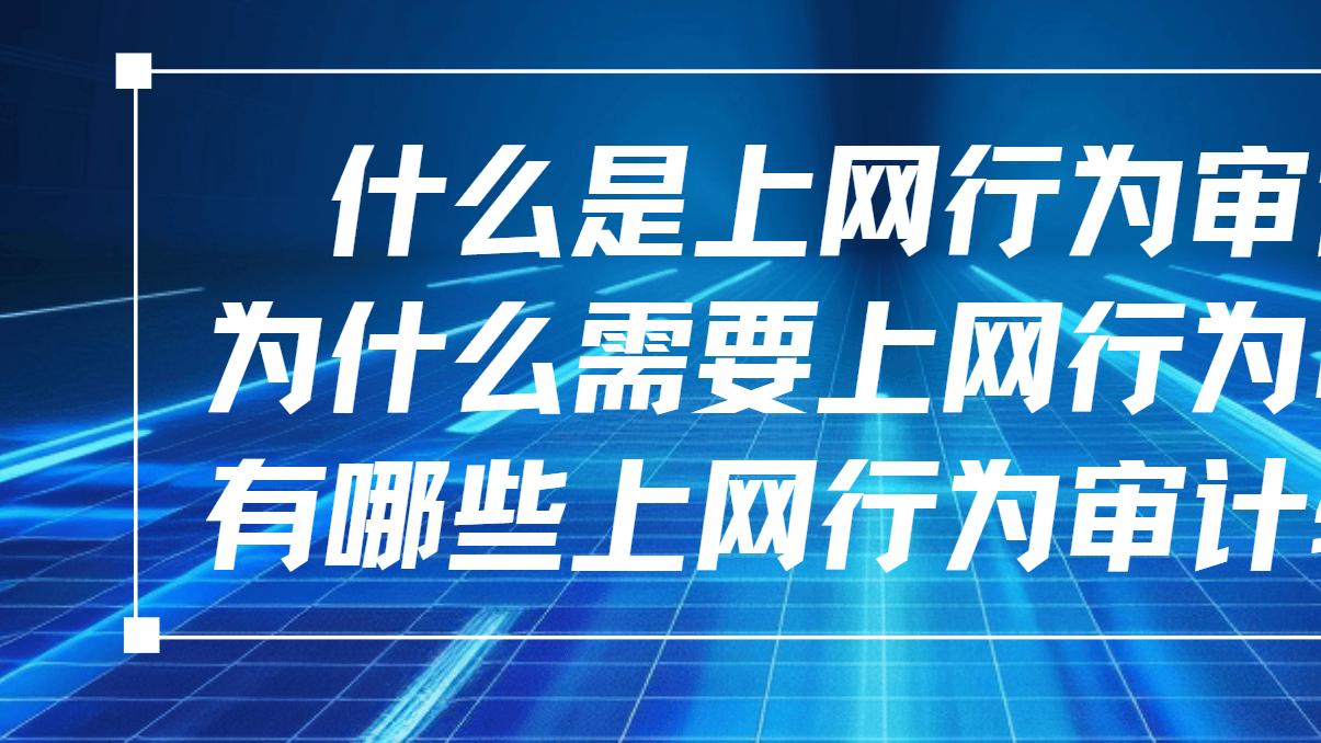 什么是上网行为审计？为什么需要上网行为审计？有哪些上网行为审计软件？
