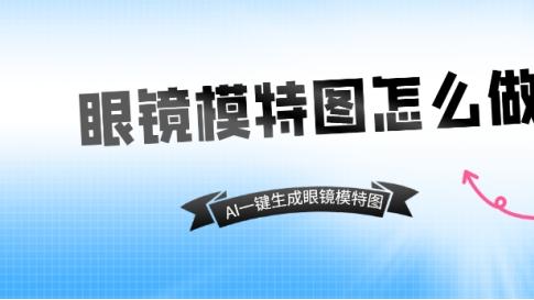 眼镜模特图怎么做？AI一键生成眼镜模特图推荐