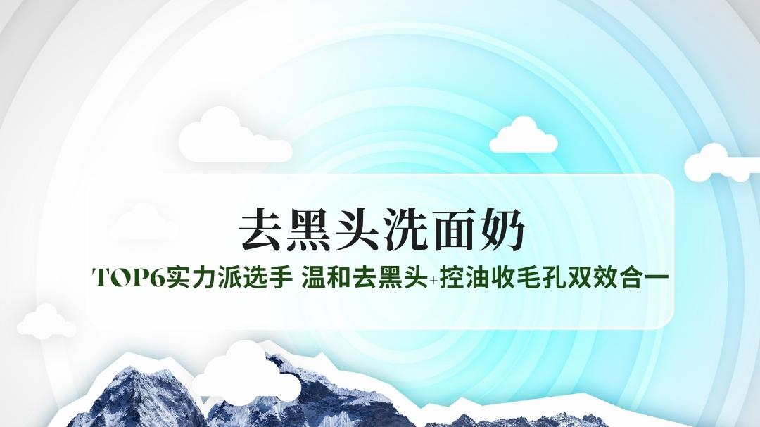 2025男士去黑头洗面奶权威测评：TOP6实力派选手，温和去黑头+控油收毛孔双效合一