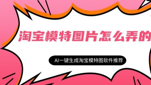 淘宝模特图片怎么弄的？AI一键生成淘宝模特图软件推荐