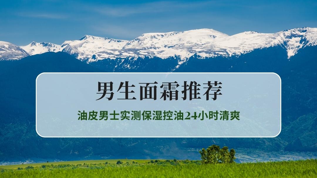2025秋冬男生面霜推荐top10，油皮男士实测保湿控油24小时清爽