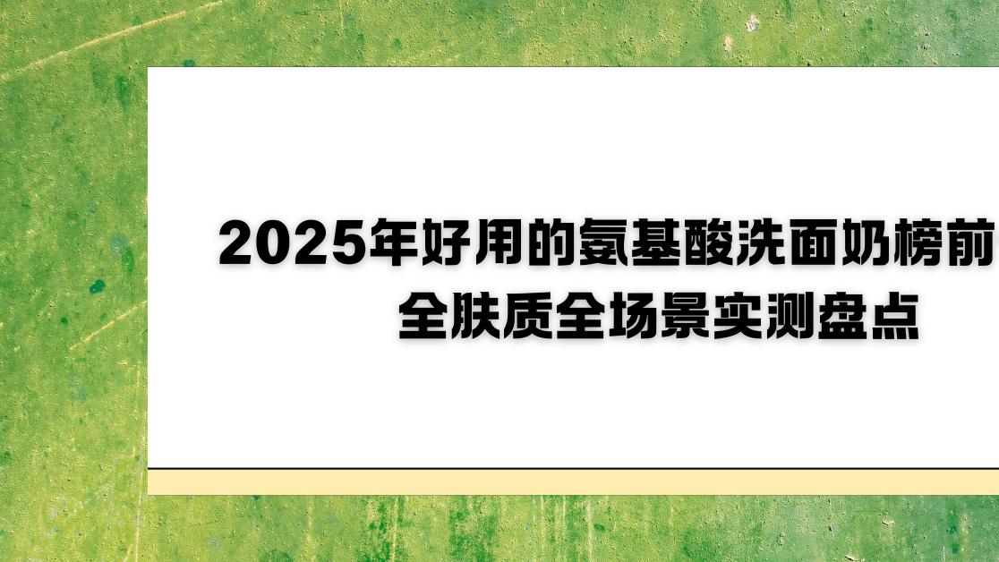 2025年好用的氨基酸洗面奶榜前十：全肤质全场景实测盘点