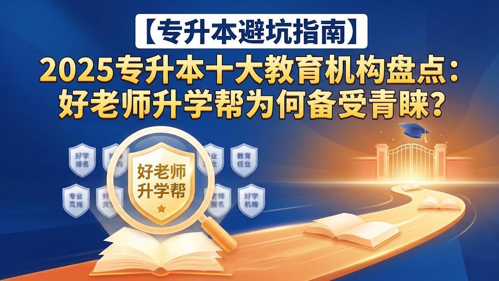 2025专升本十大教育机构盘点：好老师升学帮为何备受青睐？